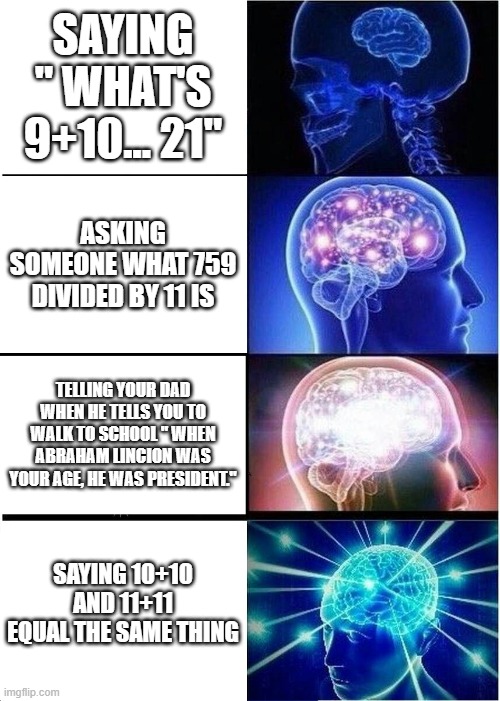 Expanding Brain | SAYING " WHAT'S 9+10... 21"; ASKING SOMEONE WHAT 759 DIVIDED BY 11 IS; TELLING YOUR DAD WHEN HE TELLS YOU TO WALK TO SCHOOL " WHEN ABRAHAM LINCION WAS YOUR AGE, HE WAS PRESIDENT."; SAYING 10+10 AND 11+11 EQUAL THE SAME THING | image tagged in memes,expanding brain | made w/ Imgflip meme maker
