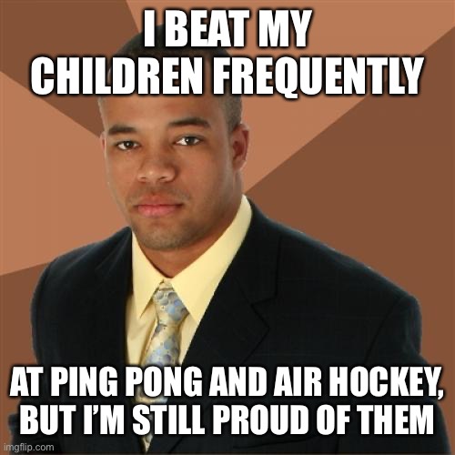 Successful Black Man | I BEAT MY CHILDREN FREQUENTLY; AT PING PONG AND AIR HOCKEY, BUT I’M STILL PROUD OF THEM | image tagged in memes,successful black man | made w/ Imgflip meme maker