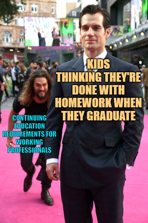 Jason Momoa Henry Cavill Meme | KIDS THINKING THEY'RE DONE WITH HOMEWORK WHEN THEY GRADUATE CONTINUING EDUCATION REQUIREMENTS FOR WORKING PROFESSIONALS | image tagged in jason momoa henry cavill meme | made w/ Imgflip meme maker