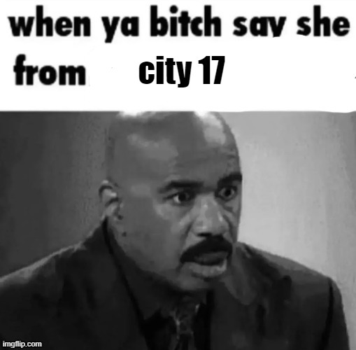 uh | image tagged in when ya bitch say she from city 17 | made w/ Imgflip meme maker