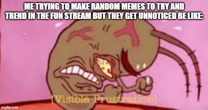 Anyone else can relate? | ME TRYING TO MAKE RANDOM MEMES TO TRY AND TREND IN THE FUN STREAM BUT THEY GET UNNOTICED BE LIKE: | image tagged in visible frustration,meme making,plankton | made w/ Imgflip meme maker