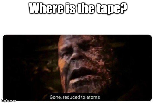 gone reduced to atoms | Where is the tape? | image tagged in gone reduced to atoms | made w/ Imgflip meme maker