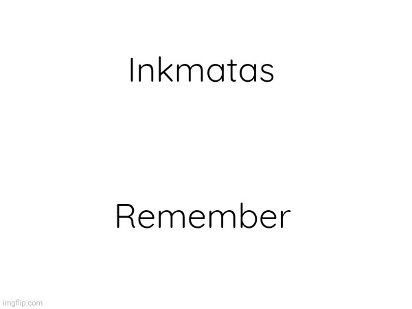 I made a quick video project. Link in the comments. | Inkmatas; Remember | image tagged in inkmatas | made w/ Imgflip meme maker