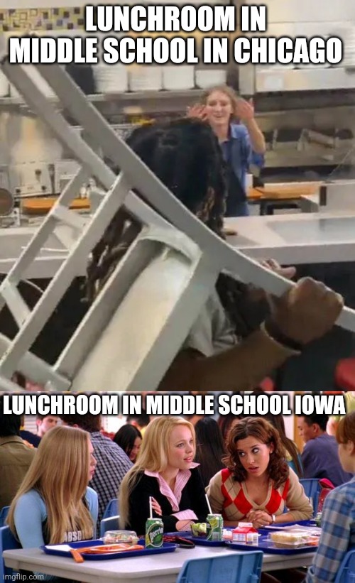 Chicago was full of insane people | LUNCHROOM IN MIDDLE SCHOOL IN CHICAGO; LUNCHROOM IN MIDDLE SCHOOL IOWA | image tagged in come at me bro,mean girls lunch table,middle school,school lunch | made w/ Imgflip meme maker