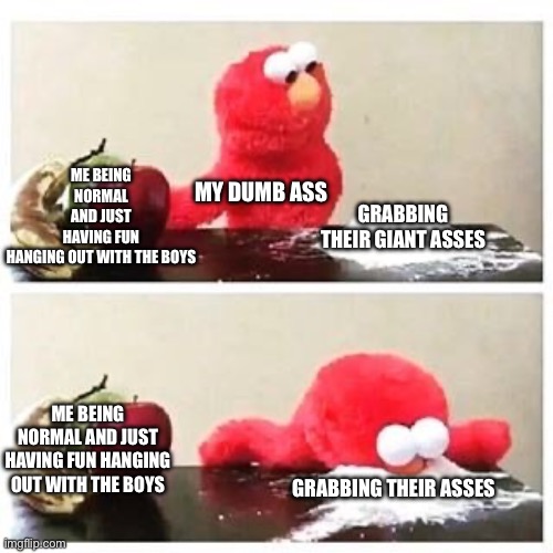 elmo cocaine | GRABBING THEIR GIANT ASSES; MY DUMB ASS; ME BEING NORMAL AND JUST HAVING FUN HANGING OUT WITH THE BOYS; ME BEING NORMAL AND JUST HAVING FUN HANGING OUT WITH THE BOYS; GRABBING THEIR ASSES | image tagged in elmo cocaine | made w/ Imgflip meme maker