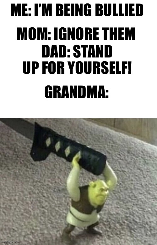 You see, first you aim for the neck then- | ME: I’M BEING BULLIED; MOM: IGNORE THEM; DAD: STAND UP FOR YOURSELF! GRANDMA: | image tagged in blank white template,peace was never an option | made w/ Imgflip meme maker