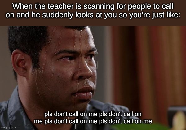 Heres another school meme! Hope you enjoyed! | When the teacher is scanning for people to call on and he suddenly looks at you so you're just like:; pls don't call on me pls don't call on me pls don't call on me pls don't call on me | image tagged in sweating bullets | made w/ Imgflip meme maker