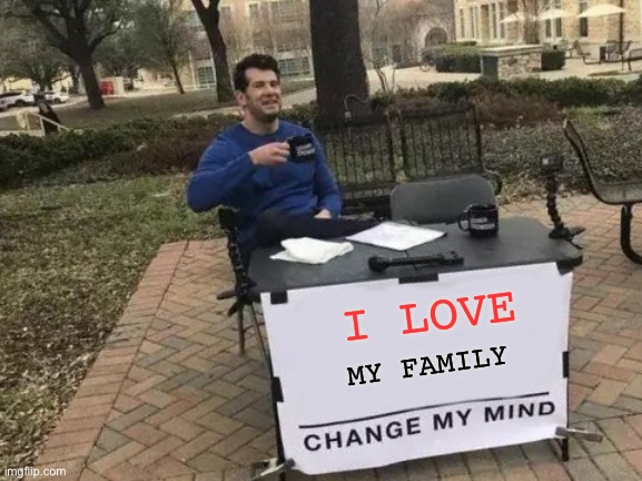 Sweet :) | I LOVE; MY FAMILY | image tagged in memes,change my mind | made w/ Imgflip meme maker