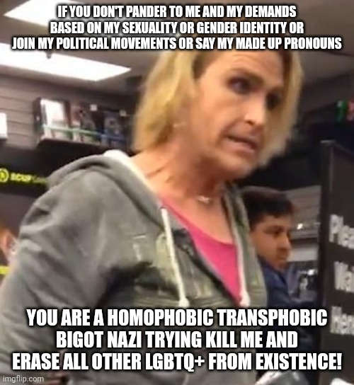 Trans Karen explains the LGBTQ+ movement in a nutshell | IF YOU DON'T PANDER TO ME AND MY DEMANDS BASED ON MY SEXUALITY OR GENDER IDENTITY OR JOIN MY POLITICAL MOVEMENTS OR SAY MY MADE UP PRONOUNS; YOU ARE A HOMOPHOBIC TRANSPHOBIC BIGOT NAZI TRYING KILL ME AND ERASE ALL OTHER LGBTQ+ FROM EXISTENCE! | image tagged in it's ma am,lgbtq,liberal logic,stupid liberals,regressive left | made w/ Imgflip meme maker