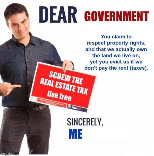 Ben Shapiro Dear Liberals | GOVERNMENT You claim to respect property rights, and that we actually own the land we live on, yet you evict us if we don’t pay the rent (ta | image tagged in ben shapiro dear liberals | made w/ Imgflip meme maker