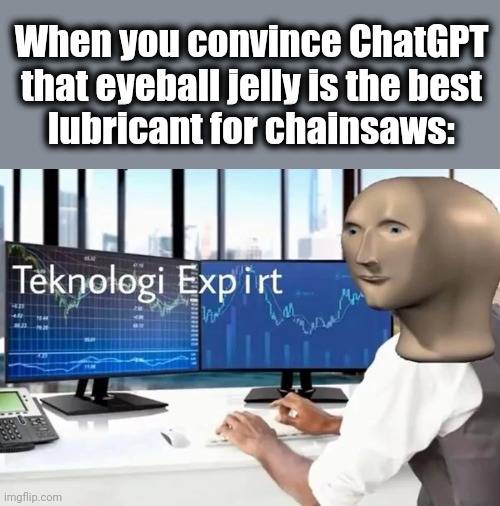 teknoligi exp irt | When you convince ChatGPT that eyeball jelly is the best
lubricant for chainsaws: | image tagged in teknoligi exp irt,memes,chatgpt,chainsaw,eyeball jelly,artificial intelligence | made w/ Imgflip meme maker