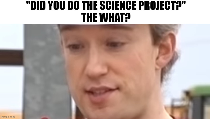 What project? | "DID YOU DO THE SCIENCE PROJECT?"
THE WHAT? | image tagged in oh no tom scott | made w/ Imgflip meme maker