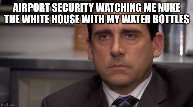 Why do they hate good ol' H2O, anyway? | AIRPORT SECURITY WATCHING ME NUKE THE WHITE HOUSE WITH MY WATER BOTTLES | image tagged in are you kidding me | made w/ Imgflip meme maker