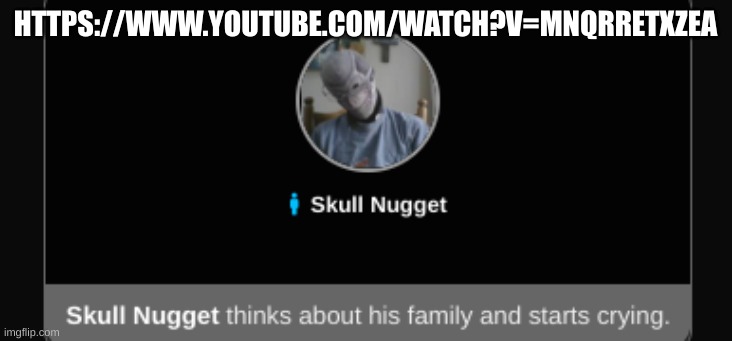 https://www.youtube.com/watch?v=MNqrREtXZeA | HTTPS://WWW.YOUTUBE.COM/WATCH?V=MNQRRETXZEA | image tagged in skull nugget depression | made w/ Imgflip meme maker