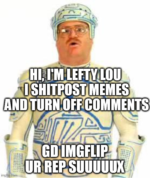 dork | HI, I'M LEFTY LOU 
I SHITPOST MEMES AND TURN OFF COMMENTS; GD IMGFLIP UR REP SUUUUUX | image tagged in dork | made w/ Imgflip meme maker