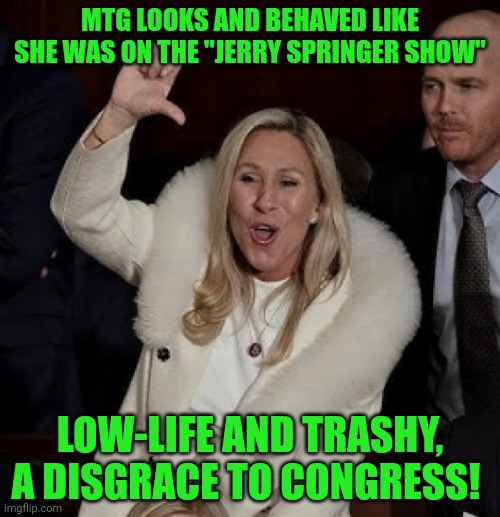 MTG | MTG LOOKS AND BEHAVED LIKE SHE WAS ON THE "JERRY SPRINGER SHOW"; LOW-LIFE AND TRASHY, A DISGRACE TO CONGRESS! | image tagged in mtg | made w/ Imgflip meme maker