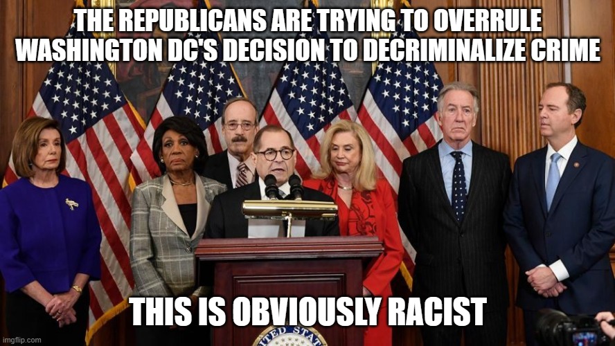 House Democrats | THE REPUBLICANS ARE TRYING TO OVERRULE WASHINGTON DC'S DECISION TO DECRIMINALIZE CRIME; THIS IS OBVIOUSLY RACIST | image tagged in house democrats | made w/ Imgflip meme maker