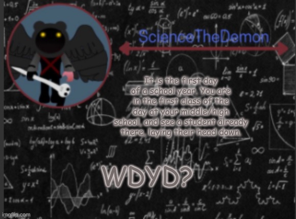 Science's template for scientists | It is the first day of a school year. You are in the first class of the day at your middle/high school, and see a student already there, laying their head down. WDYD? | image tagged in science's template for scientists | made w/ Imgflip meme maker