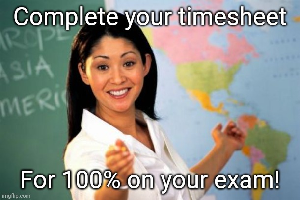 Teacher Timesheet Reminder | Complete your timesheet; For 100% on your exam! | image tagged in memes,unhelpful high school teacher,fill in your timesheets | made w/ Imgflip meme maker