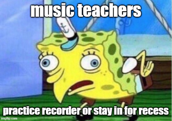 Mocking Spongebob | music teachers; practice recorder or stay in for recess | image tagged in memes,mocking spongebob | made w/ Imgflip meme maker