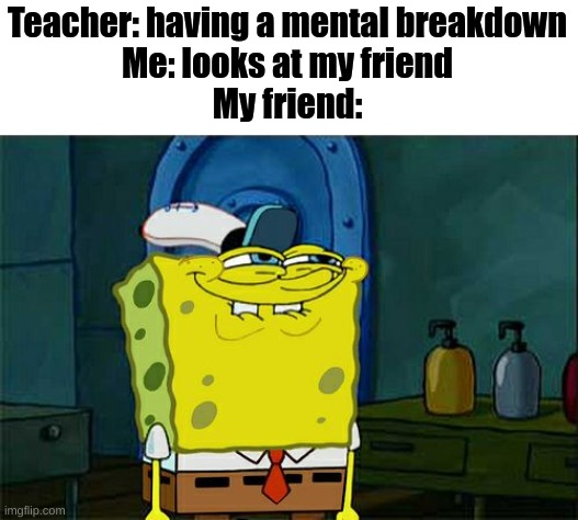 *Breaks out laughing* | Teacher: having a mental breakdown
Me: looks at my friend
My friend: | image tagged in memes,don't you squidward,school | made w/ Imgflip meme maker