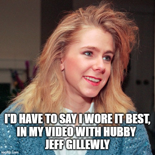 Tanya Harding | I'D HAVE TO SAY I WORE IT BEST,
IN MY VIDEO WITH HUBBY 
JEFF GILLEWLY | image tagged in tanya harding | made w/ Imgflip meme maker