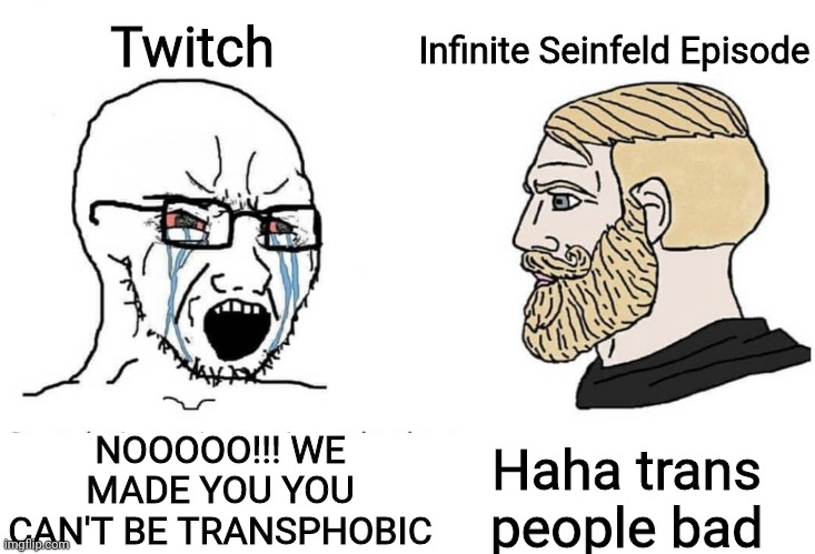 Soyboy Vs Yes Chad | Twitch; Infinite Seinfeld Episode; NOOOOO!!! WE MADE YOU YOU CAN'T BE TRANSPHOBIC; Haha trans people bad | image tagged in soyboy vs yes chad | made w/ Imgflip meme maker