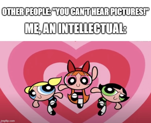 "Once again, the day is saved, thanks to the Powerpuff Girls!" | OTHER PEOPLE: "YOU CAN'T HEAR PICTURES!"; ME, AN INTELLECTUAL: | image tagged in the powerpuff girls,you can't hear pictures | made w/ Imgflip meme maker