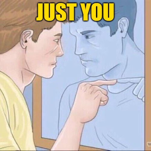 Pointing mirror guy | JUST YOU | image tagged in pointing mirror guy | made w/ Imgflip meme maker