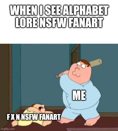 When I see Alphabet lore NSFW fanart. | WHEN I SEE ALPHABET LORE NSFW FANART; ME; F X N NSFW FANART | image tagged in meg family guy,alphabet lore,alphabet | made w/ Imgflip meme maker