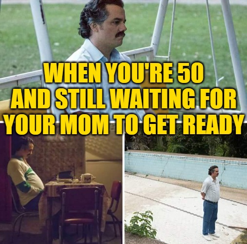 Sad Pablo Escobar Meme | WHEN YOU'RE 50 AND STILL WAITING FOR YOUR MOM TO GET READY | image tagged in memes,sad pablo escobar | made w/ Imgflip meme maker