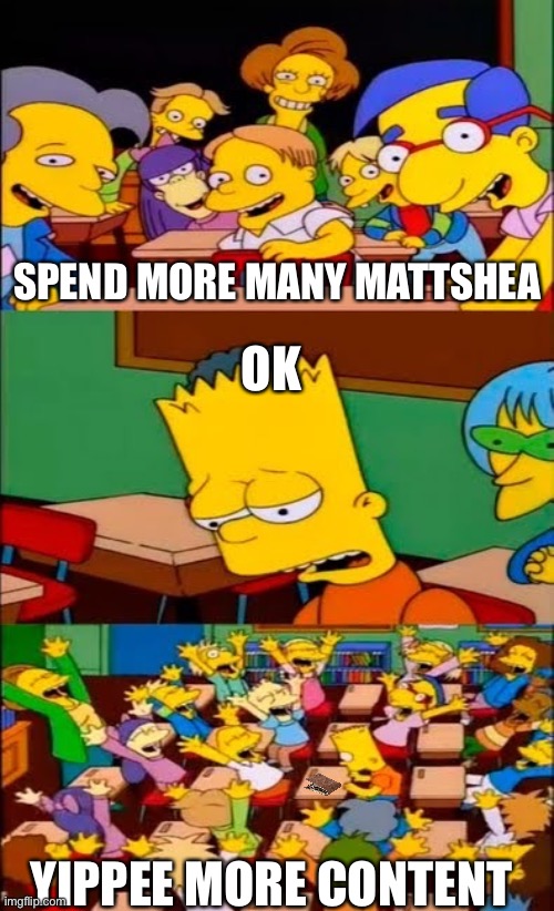 Mattshea’s viewers be like | SPEND MORE MANY MATTSHEA; OK; YIPPEE MORE CONTENT | image tagged in say the line bart simpsons | made w/ Imgflip meme maker