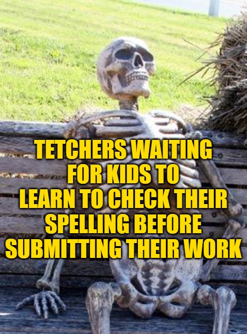 Waiting Skeleton Meme | TETCHERS WAITING FOR KIDS TO LEARN TO CHECK THEIR SPELLING BEFORE SUBMITTING THEIR WORK | image tagged in memes,waiting skeleton | made w/ Imgflip meme maker