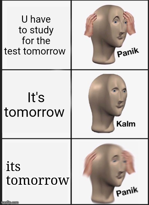 Panik Kalm Panik | U have to study for the test tomorrow; It's tomorrow; its tomorrow | image tagged in memes,panik kalm panik | made w/ Imgflip meme maker