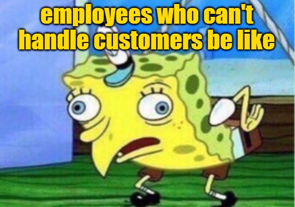 Mocking Spongebob Meme | employees who can't handle customers be like | image tagged in memes,mocking spongebob | made w/ Imgflip meme maker
