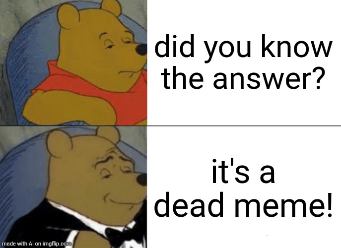 Tuxedo Winnie The Pooh | did you know the answer? it's a dead meme! | image tagged in memes,tuxedo winnie the pooh | made w/ Imgflip meme maker