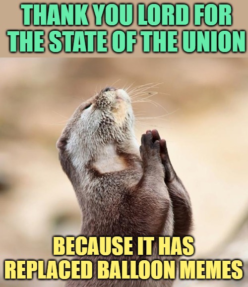 State of the Union Prayer | THANK YOU LORD FOR THE STATE OF THE UNION; BECAUSE IT HAS REPLACED BALLOON MEMES | image tagged in animal praying,state of the union,balloons,current events,funny memes,lol | made w/ Imgflip meme maker