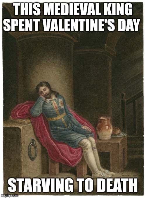 King Richard II | THIS MEDIEVAL KING SPENT VALENTINE'S DAY; STARVING TO DEATH | image tagged in king,medieval memes,valentine's day | made w/ Imgflip meme maker