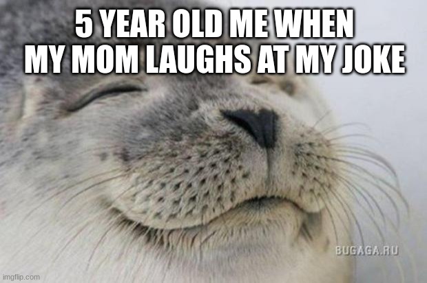 So True | 5 YEAR OLD ME WHEN MY MOM LAUGHS AT MY JOKE | image tagged in happy seal | made w/ Imgflip meme maker