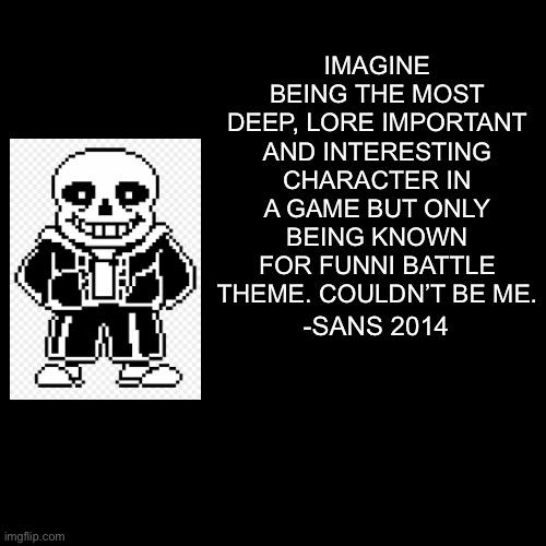 It’s true tho | IMAGINE BEING THE MOST DEEP, LORE IMPORTANT AND INTERESTING CHARACTER IN A GAME BUT ONLY BEING KNOWN FOR FUNNI BATTLE THEME. COULDN’T BE ME. -SANS 2014 | image tagged in black square | made w/ Imgflip meme maker