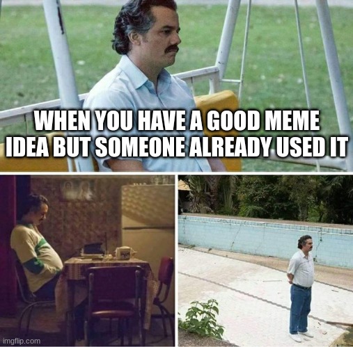 So True | WHEN YOU HAVE A GOOD MEME IDEA BUT SOMEONE ALREADY USED IT | image tagged in forever alone | made w/ Imgflip meme maker