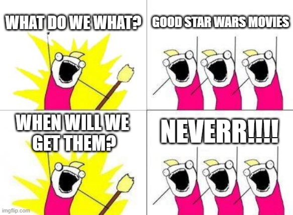 Too True | WHAT DO WE WHAT? GOOD STAR WARS MOVIES; NEVERR!!!! WHEN WILL WE 
GET THEM? | image tagged in memes,what do we want,disney killed star wars | made w/ Imgflip meme maker