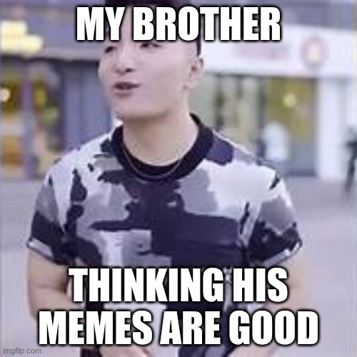fax | MY BROTHER; THINKING HIS MEMES ARE GOOD | image tagged in super idol | made w/ Imgflip meme maker
