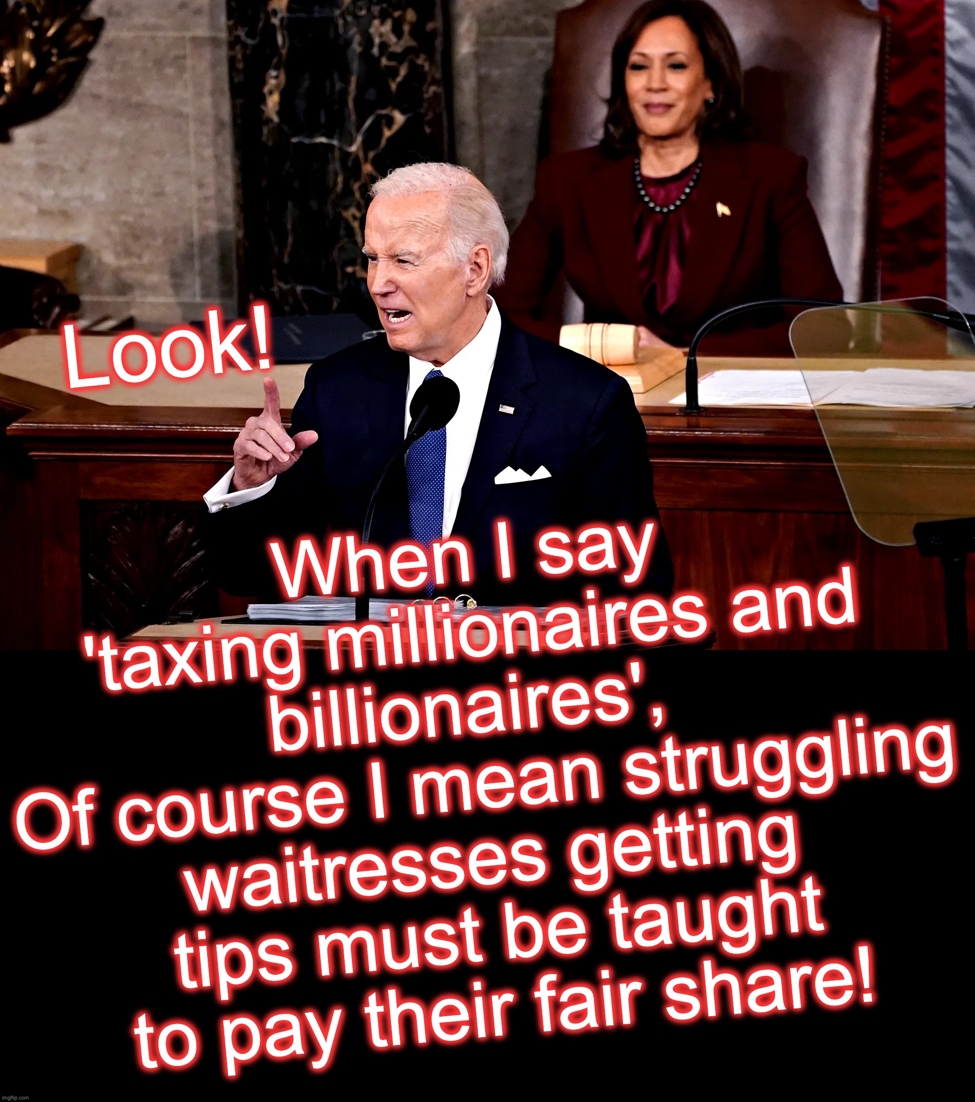 [warning: what-they-really-mean satire] | When I say 'taxing millionaires and billionaires', 
Of course I mean struggling waitresses getting tips must be taught to pay their fair share! Look! | image tagged in biden,taxes | made w/ Imgflip meme maker
