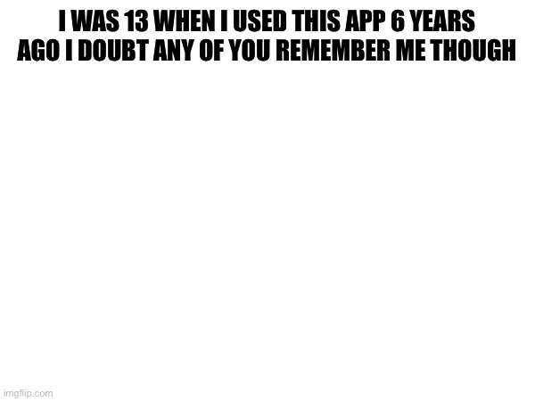 I WAS 13 WHEN I USED THIS APP 6 YEARS AGO I DOUBT ANY OF YOU REMEMBER ME THOUGH | image tagged in nostalgia | made w/ Imgflip meme maker