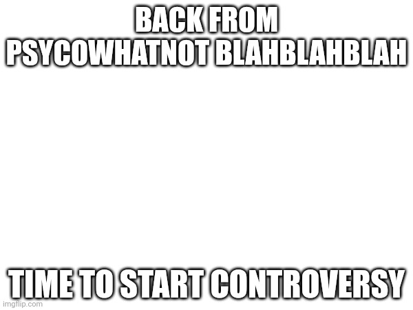 BACK FROM PSYCOWHATNOT BLAHBLAHBLAH; TIME TO START CONTROVERSY | made w/ Imgflip meme maker