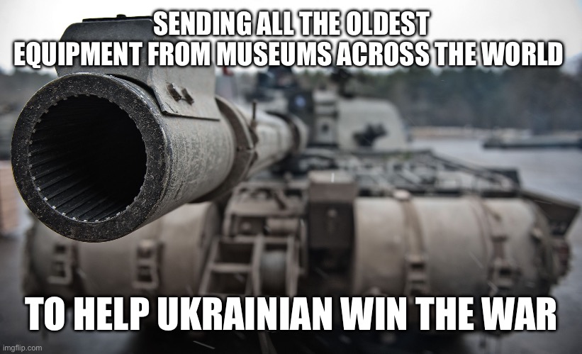 Battle Tank | SENDING ALL THE OLDEST EQUIPMENT FROM MUSEUMS ACROSS THE WORLD; TO HELP UKRAINIAN WIN THE WAR | image tagged in battle tank | made w/ Imgflip meme maker