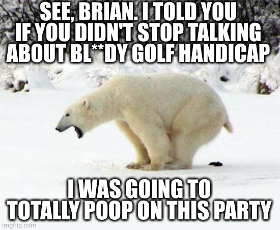 Polar Bear Shits in the Snow | SEE, BRIAN. I TOLD YOU IF YOU DIDN'T STOP TALKING ABOUT BL**DY GOLF HANDICAP I WAS GOING TO TOTALLY POOP ON THIS PARTY | image tagged in polar bear shits in the snow | made w/ Imgflip meme maker