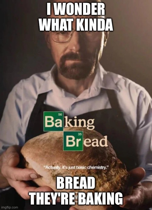 Hmmm... | I WONDER WHAT KINDA; BREAD THEY'RE BAKING | image tagged in baking bread,memes | made w/ Imgflip meme maker