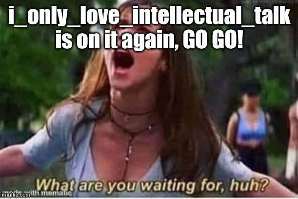 racist bitch | i_only_love_intellectual_talk is on it again, GO GO! | image tagged in what are you waiting for | made w/ Imgflip meme maker